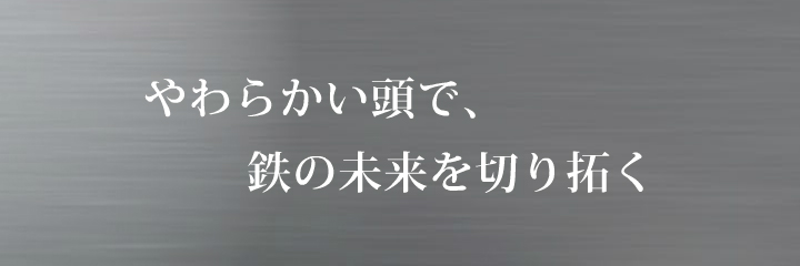 やわらかい発想で、鉄の未来を切り拓く